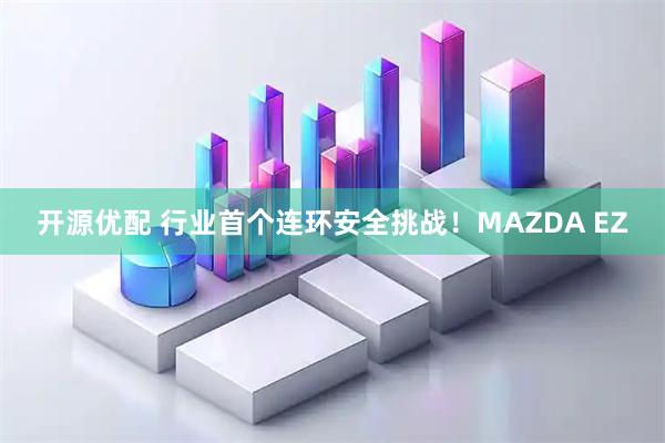 开源优配 行业首个连环安全挑战！MAZDA EZ