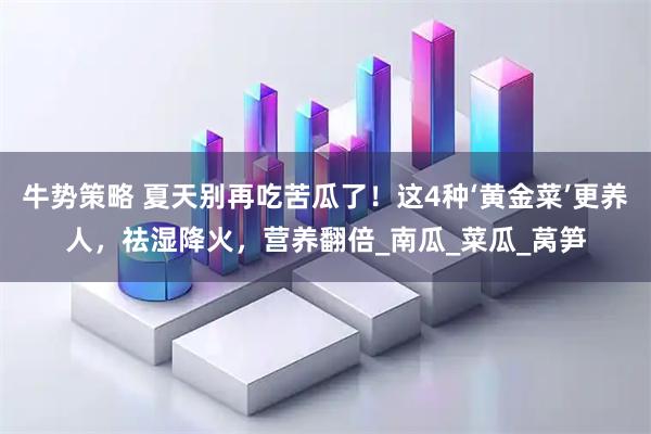 牛势策略 夏天别再吃苦瓜了！这4种‘黄金菜’更养人，祛湿降火，营养翻倍_南瓜_菜瓜_莴笋