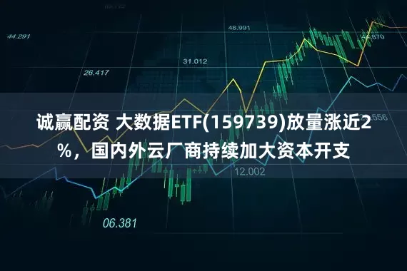 诚赢配资 大数据ETF(159739)放量涨近2%，国内外云厂商持续加大资本开支