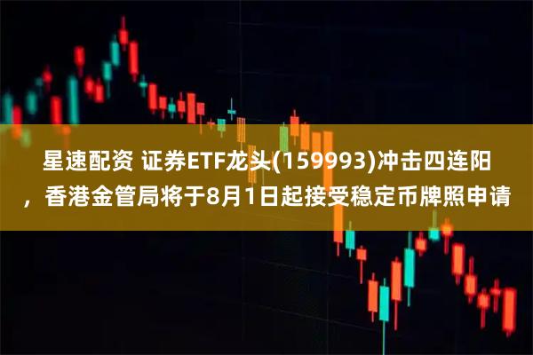星速配资 证券ETF龙头(159993)冲击四连阳，香港金管局将于8月1日起接受稳定币牌照申请