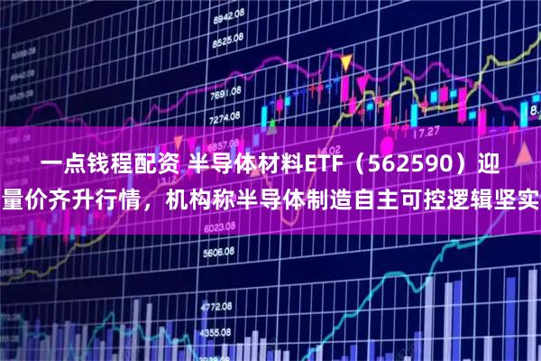 一点钱程配资 半导体材料ETF（562590）迎量价齐升行情，机构称半导体制造自主可控逻辑坚实