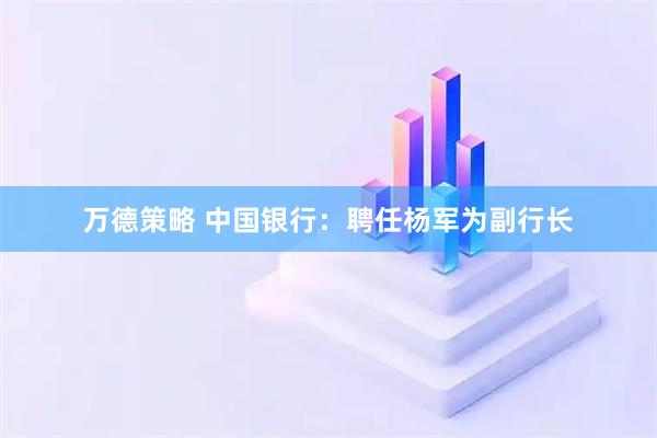 万德策略 中国银行：聘任杨军为副行长