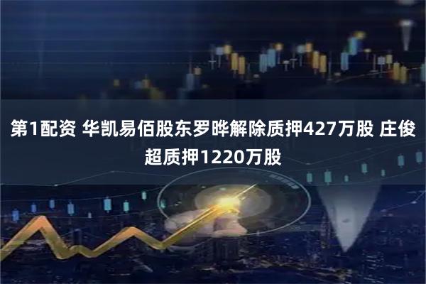 第1配资 华凯易佰股东罗晔解除质押427万股 庄俊超质押1220万股