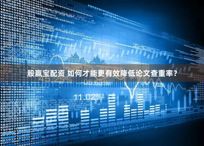 股赢宝配资 如何才能更有效降低论文查重率？