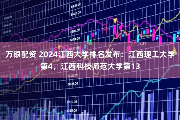 万银配资 2024江西大学排名发布：江西理工大学第4，江西科技师范大学第13