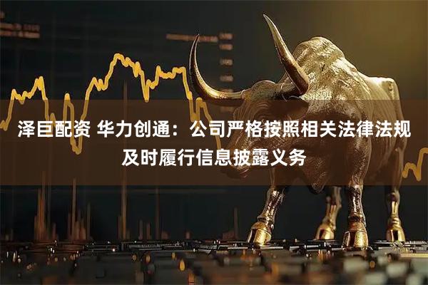 泽巨配资 华力创通：公司严格按照相关法律法规及时履行信息披露义务