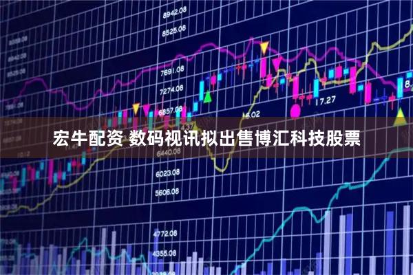 宏牛配资 数码视讯拟出售博汇科技股票