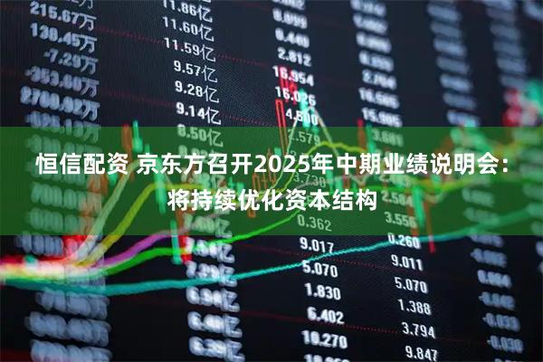 恒信配资 京东方召开2025年中期业绩说明会：将持续优化资本结构
