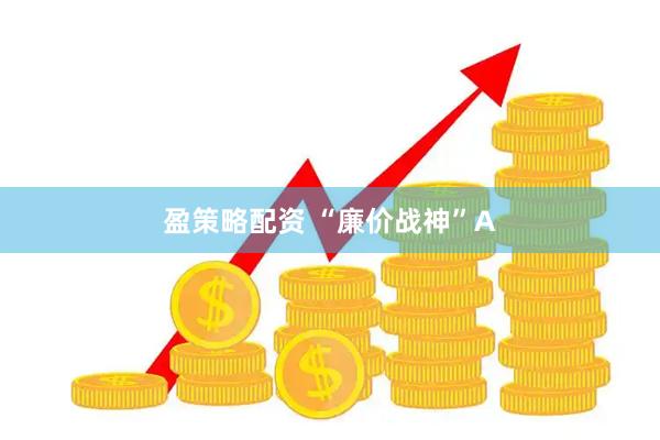 盈策略配资 “廉价战神”A