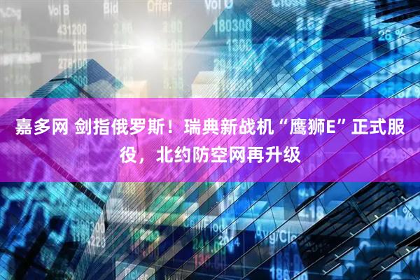 嘉多网 剑指俄罗斯！瑞典新战机“鹰狮E”正式服役，北约防空网再升级