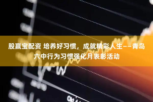 股赢宝配资 培养好习惯，成就精彩人生——青岛六中行为习惯强化月表彰活动