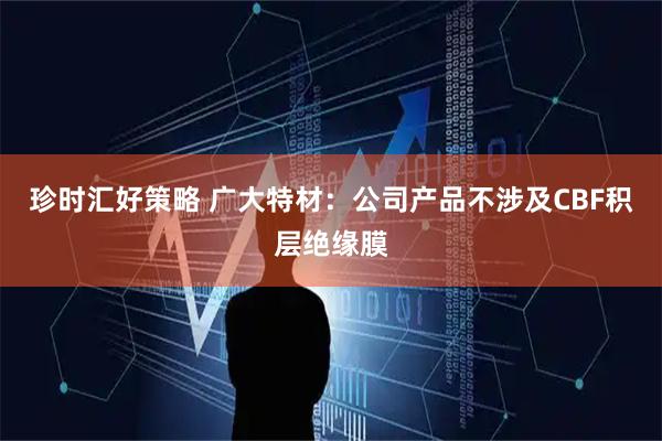 珍时汇好策略 广大特材：公司产品不涉及CBF积层绝缘膜