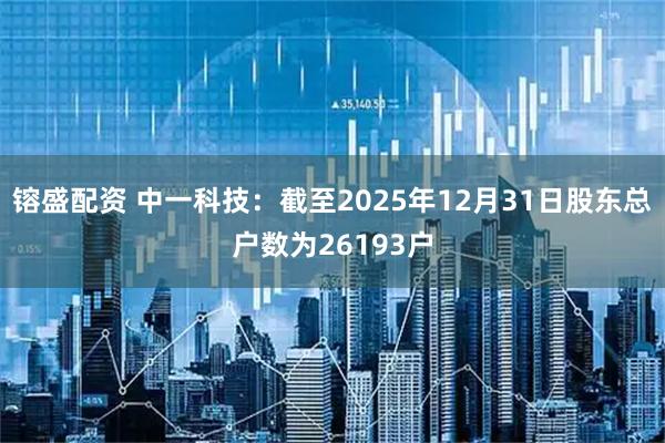 镕盛配资 中一科技：截至2025年12月31日股东总户数为26193户