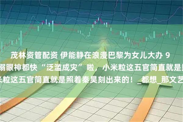 茂林资管配资 伊能静在浪漫巴黎为女儿大办 9 岁生日派对，秦昊那宠溺眼神都快 “泛滥成灾” 啦，小米粒这五官简直就是照着秦昊刻出来的！_都想_那文艺_父女俩