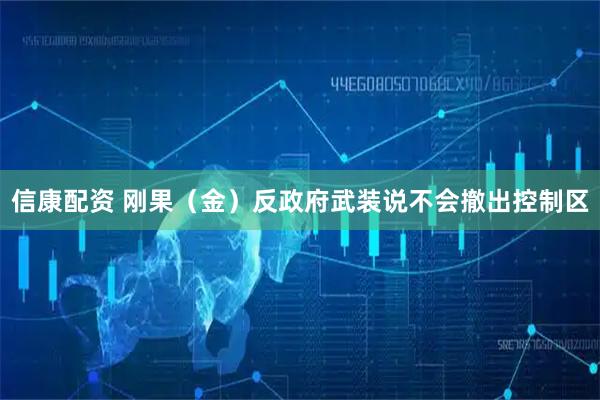 信康配资 刚果（金）反政府武装说不会撤出控制区