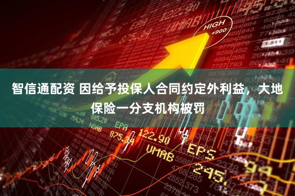 智信通配资 因给予投保人合同约定外利益，大地保险一分支机构被罚