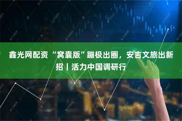 鑫光网配资 “窝囊版”蹦极出圈，安吉文旅出新招丨活力中国调研行
