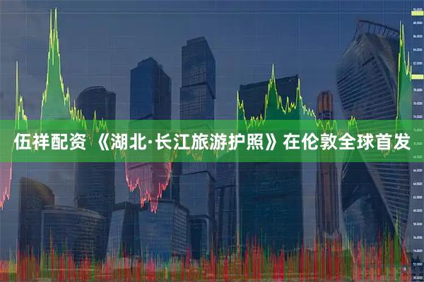 伍祥配资 《湖北·长江旅游护照》在伦敦全球首发