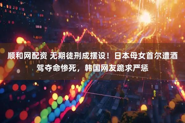 顺和网配资 无期徒刑成摆设！日本母女首尔遭酒驾夺命惨死，韩国网友跪求严惩