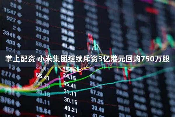 掌上配资 小米集团继续斥资3亿港元回购750万股