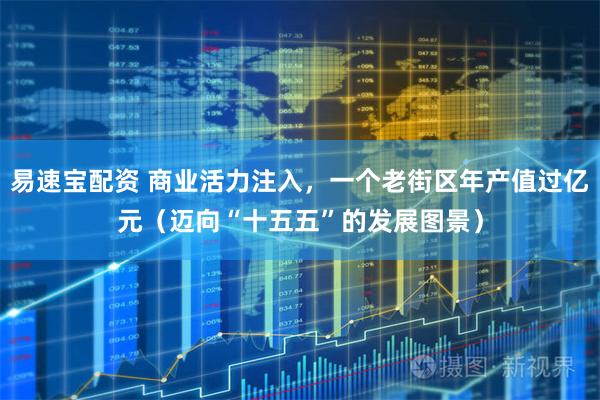 易速宝配资 商业活力注入，一个老街区年产值过亿元（迈向“十五五”的发展图景）