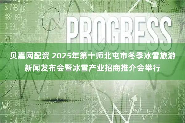 贝嘉网配资 2025年第十师北屯市冬季冰雪旅游新闻发布会暨冰雪产业招商推介会举行