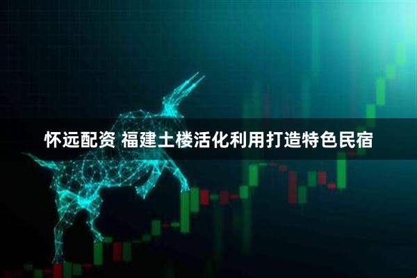 怀远配资 福建土楼活化利用打造特色民宿