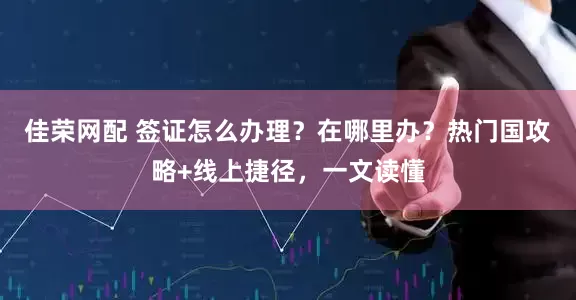 佳荣网配 签证怎么办理？在哪里办？热门国攻略+线上捷径，一文读懂