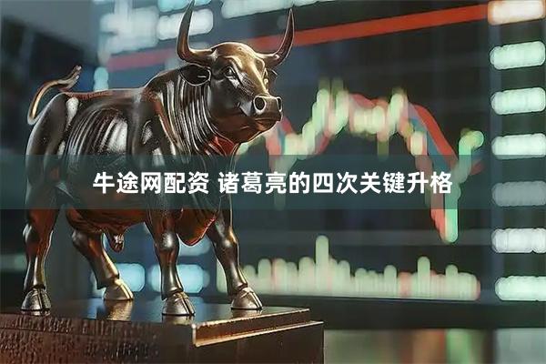 牛途网配资 诸葛亮的四次关键升格